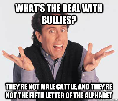 whats the deal with bullies theyre not male cattle and t - Seinfeld Knows