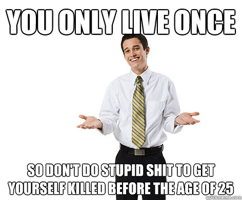 you only live once so dont do stupid shit to get yourself k - reasonable young adult