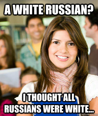 a white russian i thought all russians were white - Sheltered College Freshman