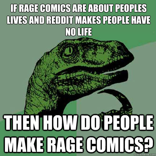 if rage comics are about peoples lives and reddit makes peop - Philosoraptor