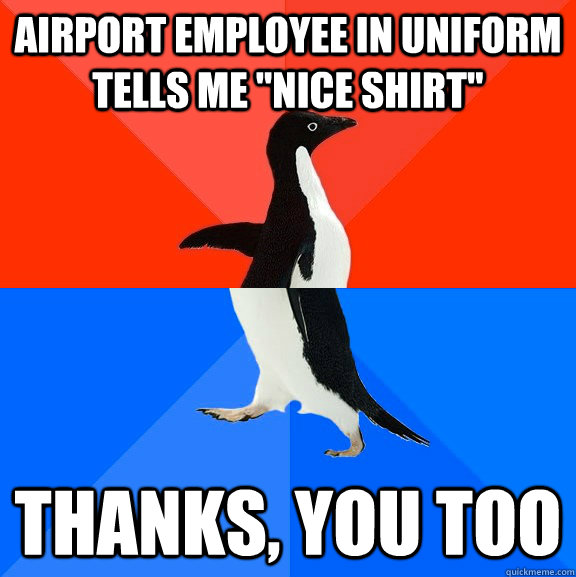 airport employee in uniform tells me nice shirt thanks yo - Socially Awesome Awkward Penguin