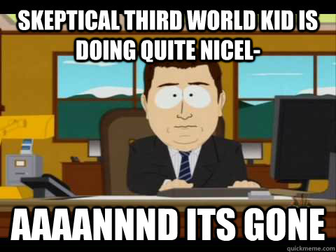 skeptical third world kid is doing quite nicel aaaannnd its - Aaand its gone
