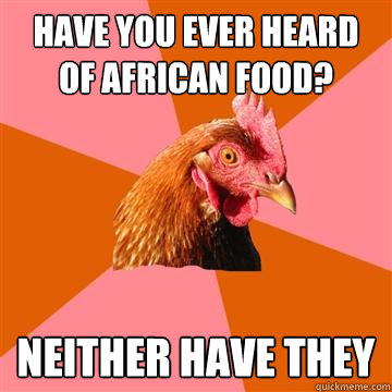 have you ever heard of african food neither have they - Anti-Joke Chicken