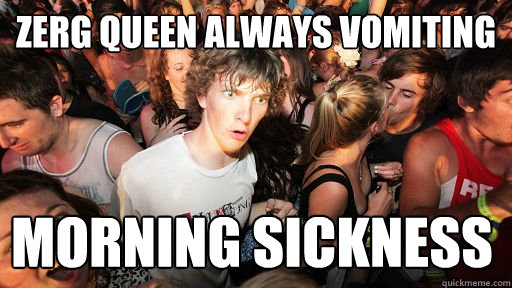 zerg queen always vomiting morning sickness - Sudden Clarity Clarence