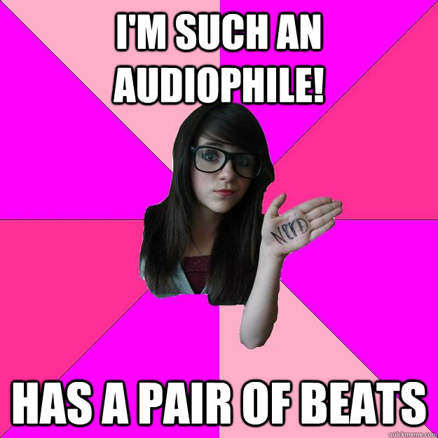 im such an audiophile has a pair of beats - Idiot Nerd Girl