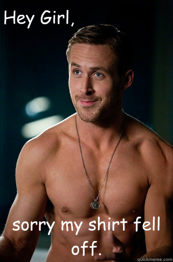 sorry my shirt fell off hey girl - Ego Ryan Gosling