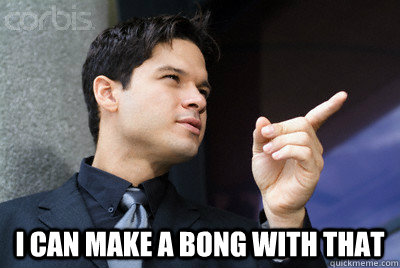 i can make a bong with that -