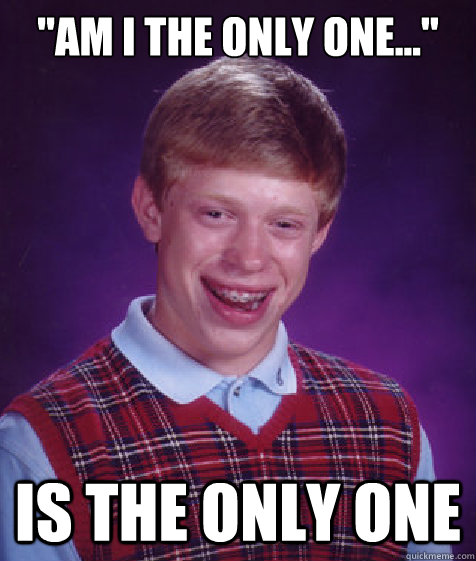am i the only one is the only one - Bad Luck Brian