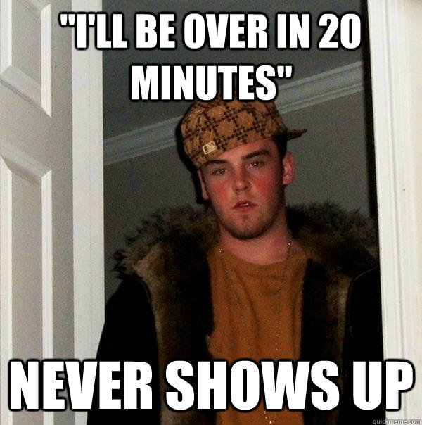 ill be over in 20 minutes never shows up - Scumbag Steve