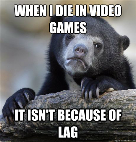when i die in video games it isnt because of lag - Confession Bear