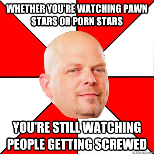 whether youre watching pawn stars or porn stars youre stil - Pawn Star