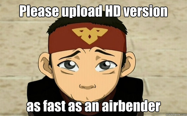 please upload hd version as fast as an airbender - Please upload as fast as an airbender