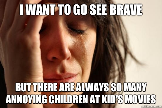 I want to go see Brave But there are always so many annoying - First World Problems