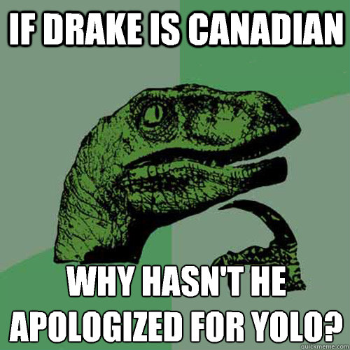 if drake is canadian why hasnt he apologized for yolo - Philosoraptor