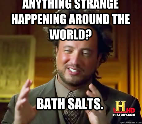 anything strange happening around the world bath salts - ALIENSSSSSS