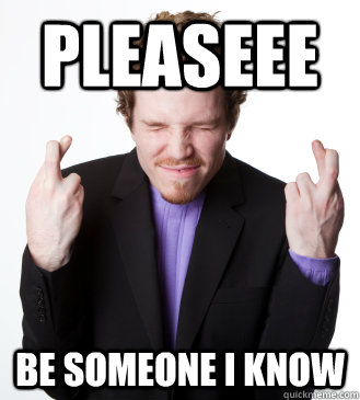 pleaseee be someone i know -