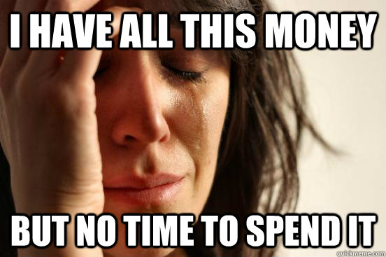 i have all this money but no time to spend it - First World Problems