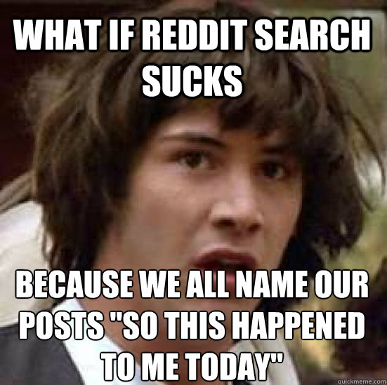 what if reddit search sucks because we all name our posts s - conspiracy keanu