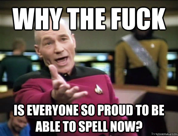 why the fuck is everyone so proud to be able to spell now - Annoyed Picard HD