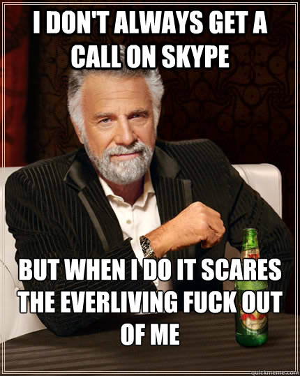 i dont always get a call on skype but when i do it scares t - The Most Interesting Man In The World