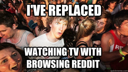 ive replaced watching tv with browsing reddit - Sudden Clarity Clarence