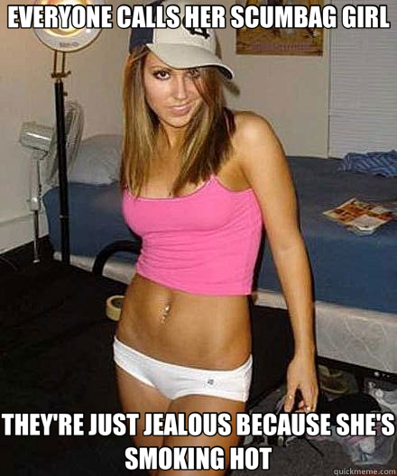 EVERYONE CALLS HER SCUMBAG GIRL THEY'RE JUST JEALOUS BECAUSE - Scumbag girl