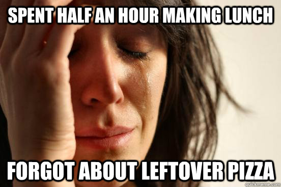 spent half an hour making lunch forgot about leftover pizza - First World Problems