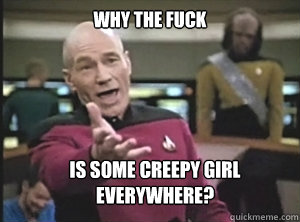 why the fuck is some creepy girl everywhere - Annoyed Picard