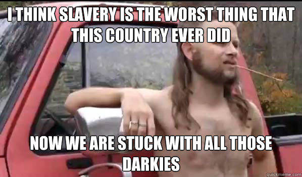 i think slavery is the worst thing that this country ever di - Almost Politically Correct Redneck