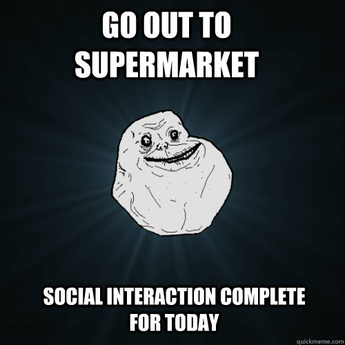 go out to supermarket social interaction complete for today - Forever Alone