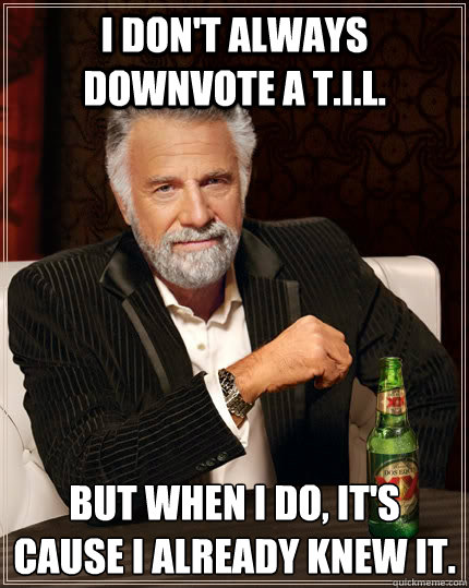 i dont always downvote a til but when i do its cause i - The Most Interesting Man In The World