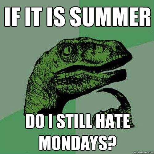 if it is summer do i still hate mondays - Philosoraptor