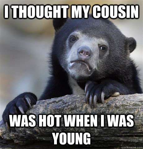 i thought my cousin was hot when i was young - Confession Bear
