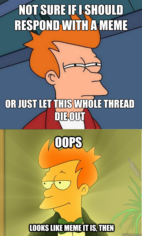 not sure if i should respond with a meme or just let this wh - Enlightened Fry