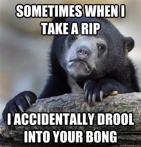 sometimes when i take a rip i accidentally drool into your b - Confession Bear