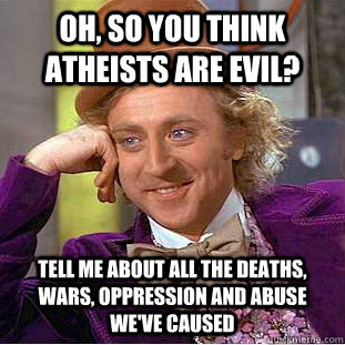 oh so you think atheists are evil tell me about all the de - Condescending Wonka