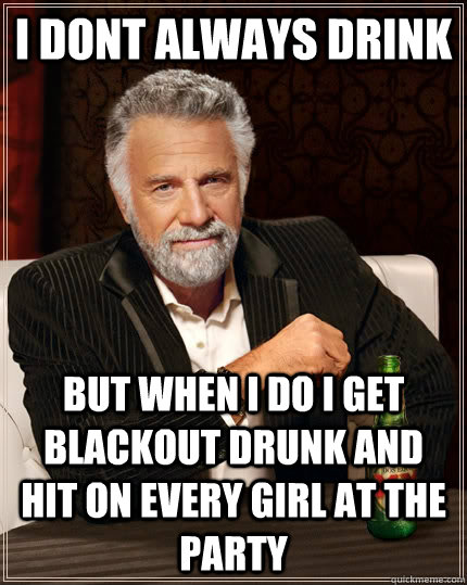 i dont always drink but when i do i get blackout drunk and h - The Most Interesting Man In The World