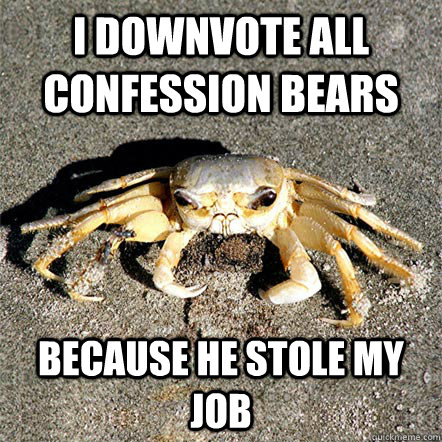 i downvote all confession bears because he stole my job - Confession Crab