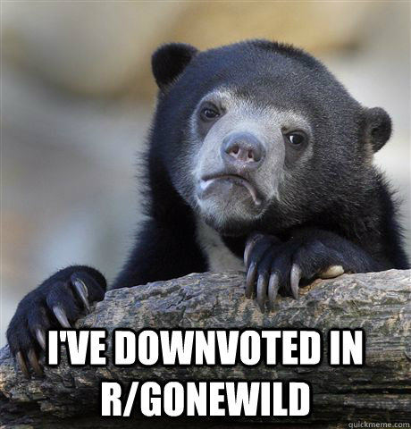 ive downvoted in rgonewild - Confession Bear