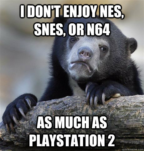 i dont enjoy nes snes or n64 as much as playstation 2 - Confession Bear