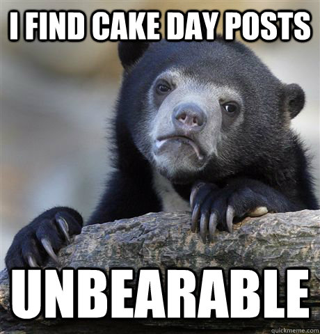 i find cake day posts unbearable - Confession Bear