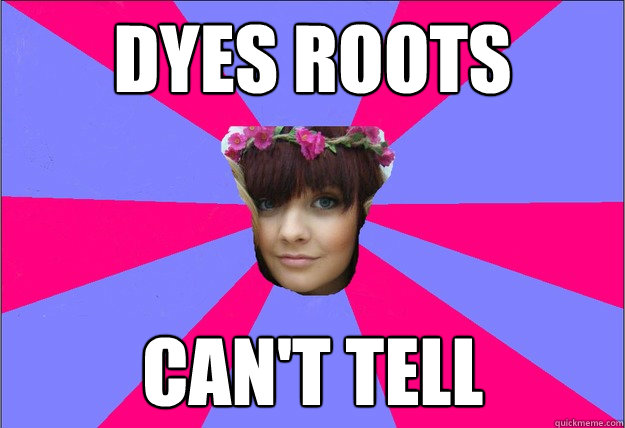 dyes roots cant tell - scumbag lucinda