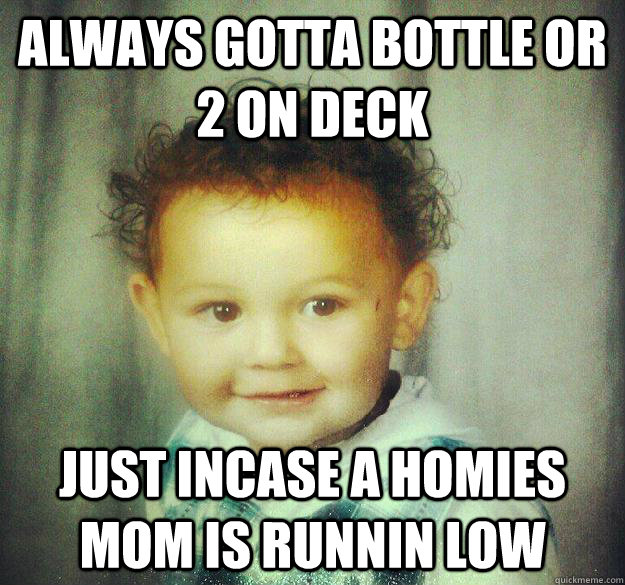 always gotta bottle or 2 on deck just incase a homies mom is - Pimp Baby