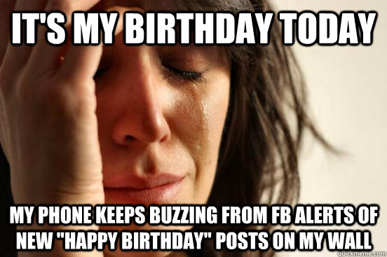 its my birthday today my phone keeps buzzing from fb alerts - First World Problems
