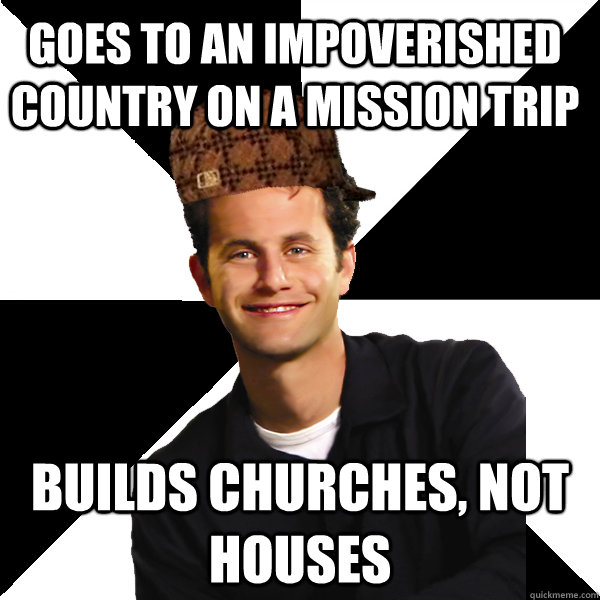 goes to an impoverished country on a mission trip builds chu - Scumbag Christian