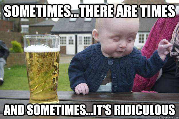 sometimesthere are times and sometimesits ridiculous - Drunk Baby
