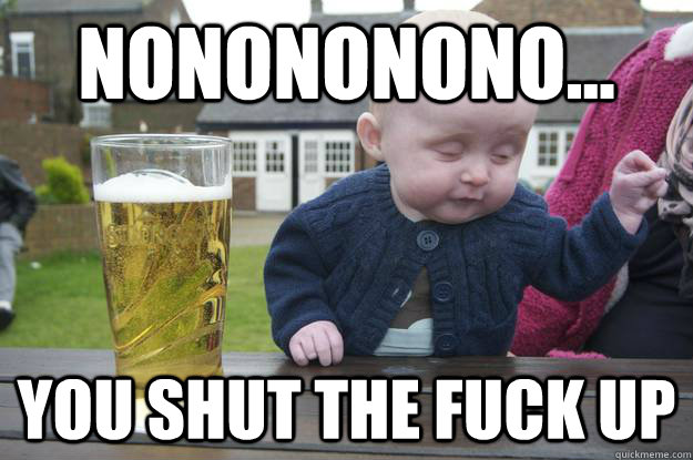 nonononono you shut the fuck up - Drunk Baby