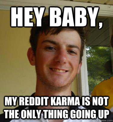 hey baby my reddit karma is not the only thing going up - Bad pick up