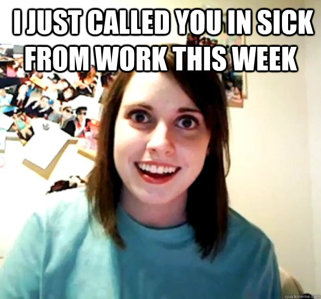 i just called you in sick from work this week - Overly Attached Girlfriend