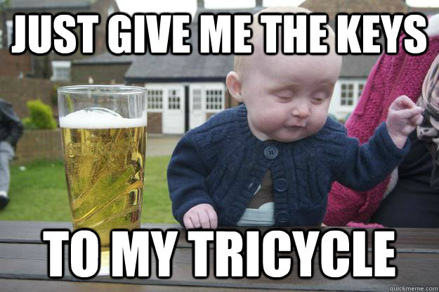 just give me the keys to my tricycle - Drunk Baby